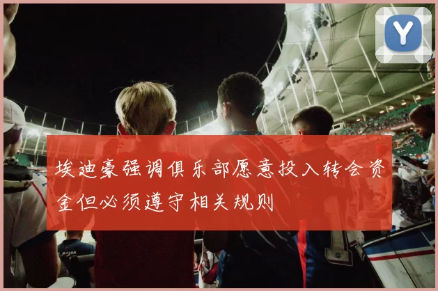 埃迪豪强调俱乐部愿意投入转会资金但必须遵守相关规则