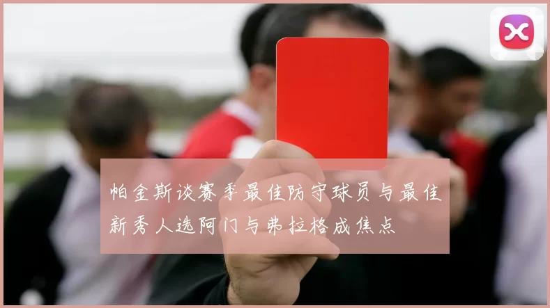 帕金斯谈赛季最佳防守球员与最佳新秀人选阿门与弗拉格成焦点