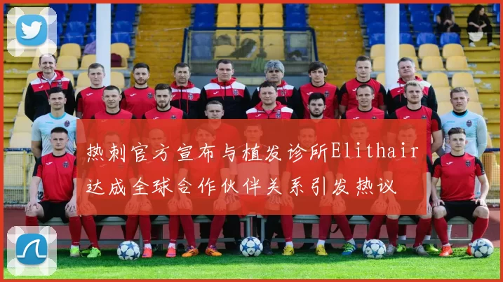 热刺官方宣布与植发诊所Elithair达成全球合作伙伴关系引发热议