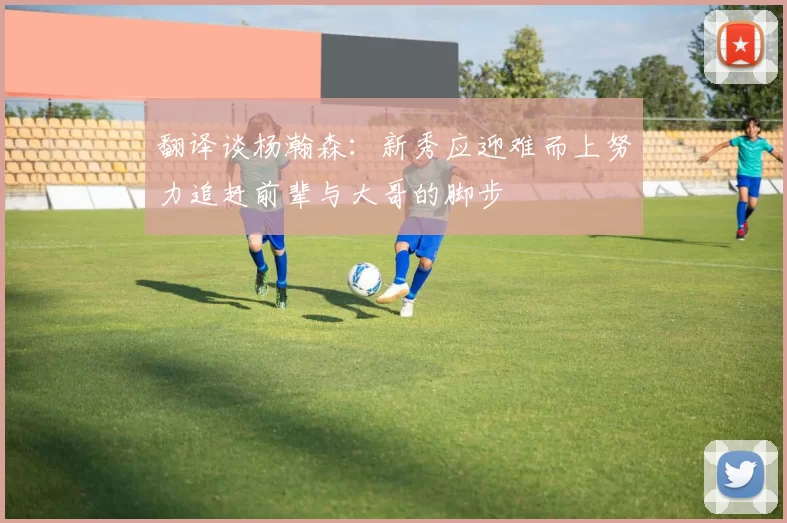 翻译谈杨瀚森：新秀应迎难而上努力追赶前辈与大哥的脚步