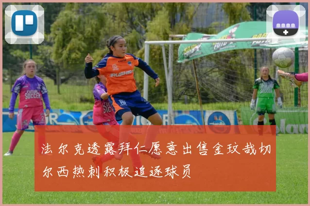 法尔克透露拜仁愿意出售金玟哉切尔西热刺积极追逐球员