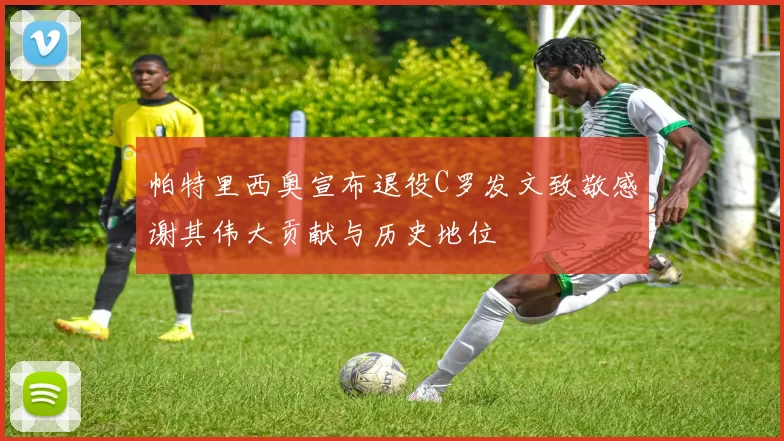 帕特里西奥宣布退役C罗发文致敬感谢其伟大贡献与历史地位