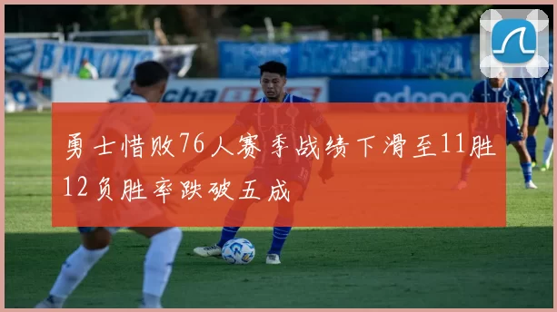 勇士惜败76人赛季战绩下滑至11胜12负胜率跌破五成