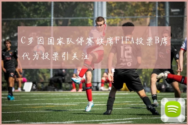 C罗因国家队停赛缺席FIFA投票B席代为投票引关注