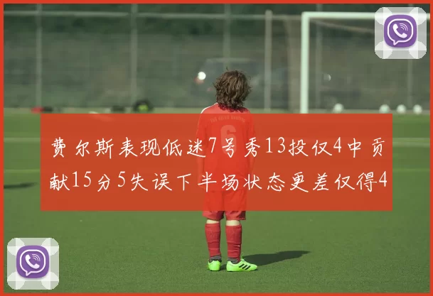 费尔斯表现低迷7号秀13投仅4中贡献15分5失误下半场状态更差仅得4分