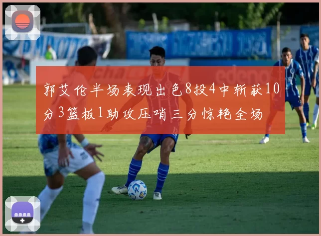 郭艾伦半场表现出色8投4中斩获10分3篮板1助攻压哨三分惊艳全场