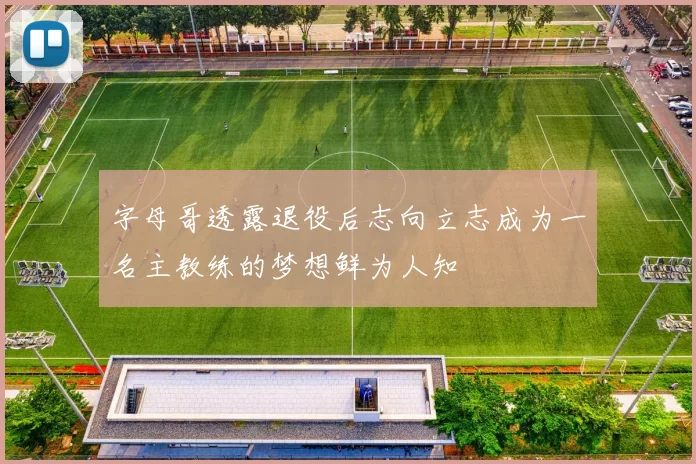 字母哥透露退役后志向立志成为一名主教练的梦想鲜为人知