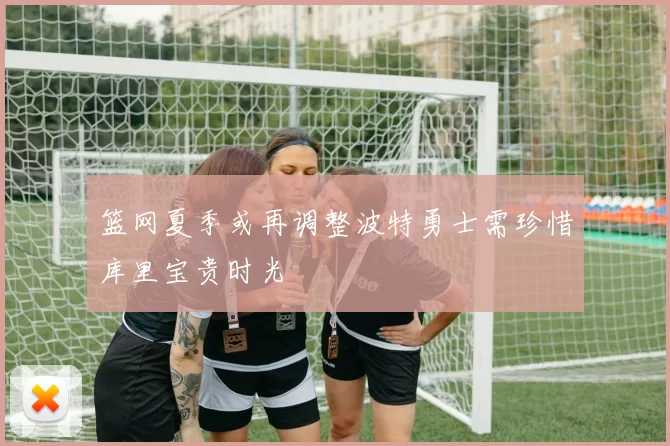 篮网夏季或再调整波特勇士需珍惜库里宝贵时光