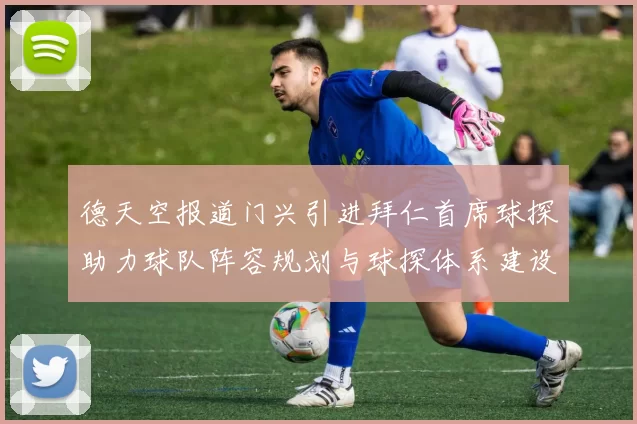 德天空报道门兴引进拜仁首席球探助力球队阵容规划与球探体系建设