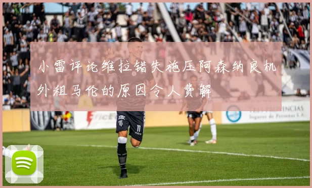 小雷评论维拉错失施压阿森纳良机外租马伦的原因令人费解