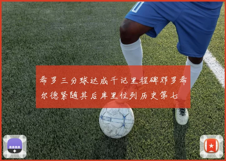 希罗三分球达成千记里程碑邓罗希尔德紧随其后库里位列历史第七