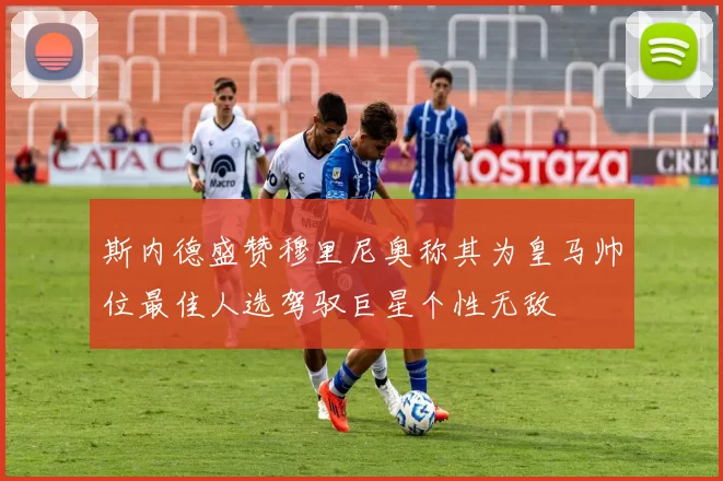 斯内德盛赞穆里尼奥称其为皇马帅位最佳人选驾驭巨星个性无敌