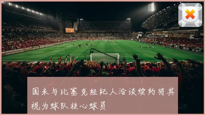 国米与比塞克经纪人洽谈续约将其视为球队核心球员