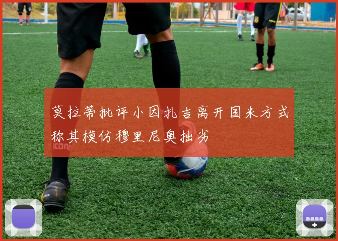 莫拉蒂批评小因扎吉离开国米方式称其模仿穆里尼奥拙劣