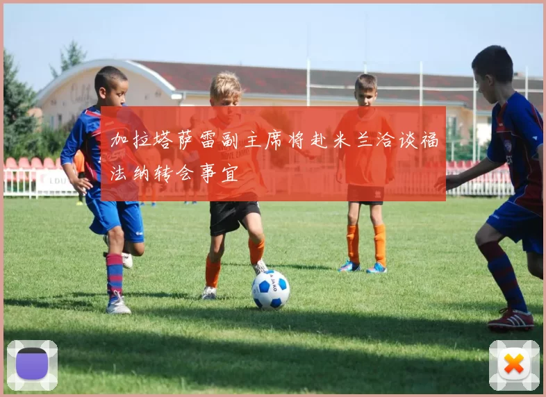 加拉塔萨雷副主席将赴米兰洽谈福法纳转会事宜