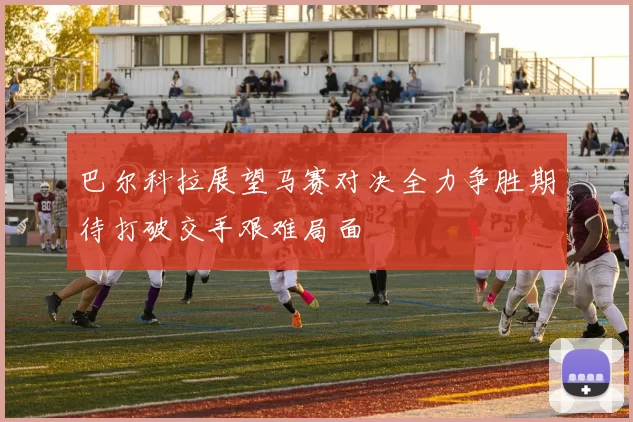 巴尔科拉展望马赛对决全力争胜期待打破交手艰难局面