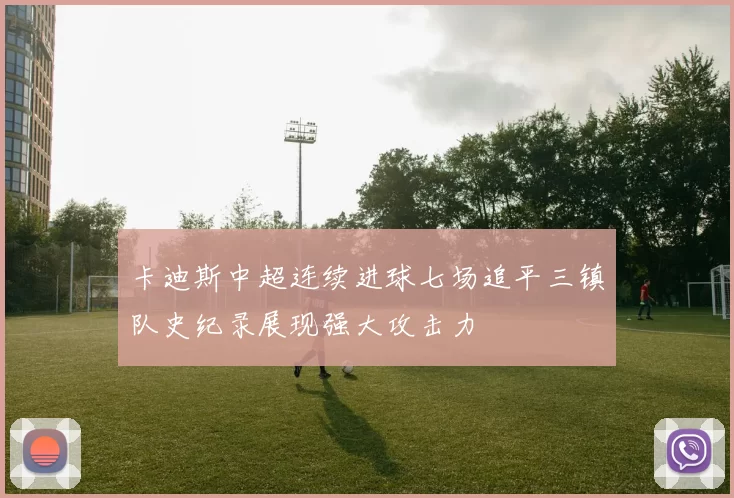 卡迪斯中超连续进球七场追平三镇队史纪录展现强大攻击力