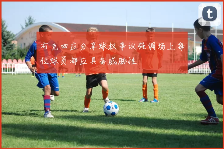布克回应分享球权争议强调场上每位球员都应具备威胁性
