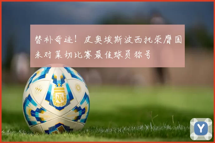 替补奇迹！皮奥埃斯波西托荣膺国米对莱切比赛最佳球员称号