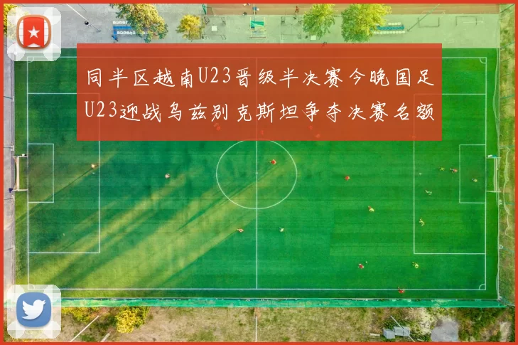 同半区越南U23晋级半决赛今晚国足U23迎战乌兹别克斯坦争夺决赛名额