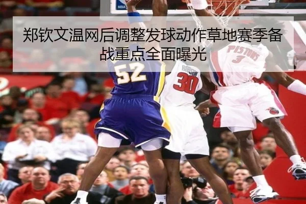 郑钦文温网后调整发球动作草地赛季备战重点全面曝光