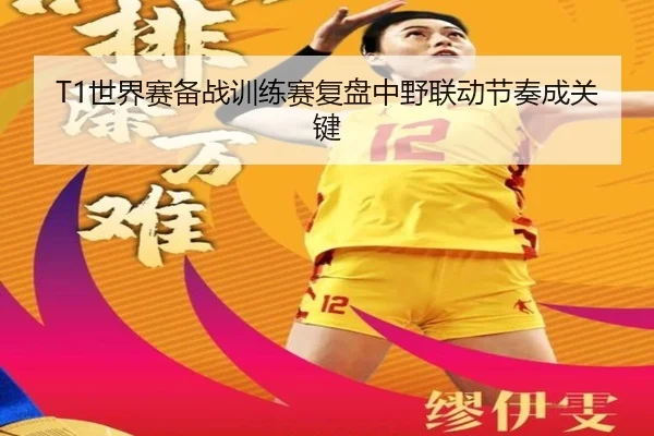 T1世界赛备战训练赛复盘中野联动节奏成关键